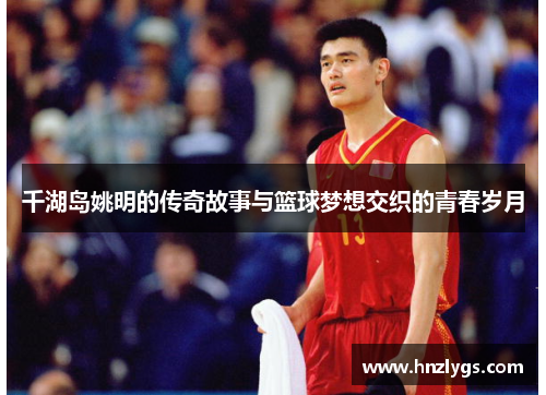 千湖岛姚明的传奇故事与篮球梦想交织的青春岁月