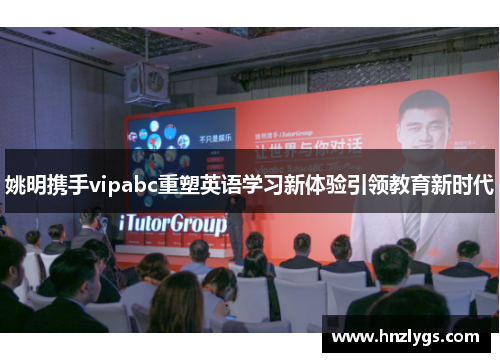 姚明携手vipabc重塑英语学习新体验引领教育新时代