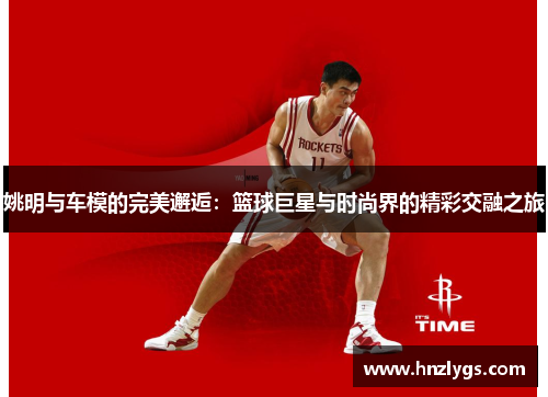 姚明与车模的完美邂逅：篮球巨星与时尚界的精彩交融之旅