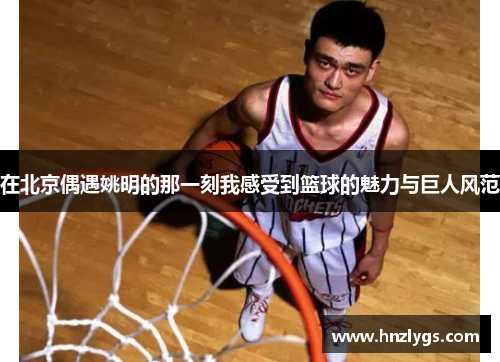 在北京偶遇姚明的那一刻我感受到篮球的魅力与巨人风范