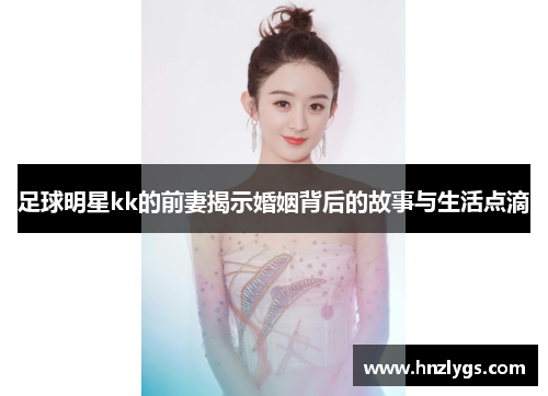 足球明星kk的前妻揭示婚姻背后的故事与生活点滴