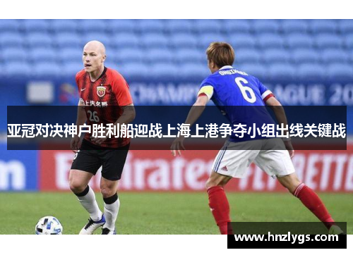 亚冠对决神户胜利船迎战上海上港争夺小组出线关键战