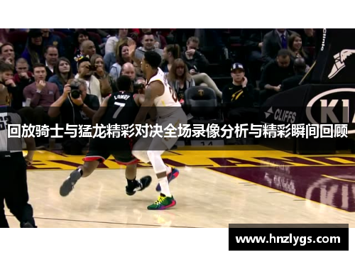 回放骑士与猛龙精彩对决全场录像分析与精彩瞬间回顾