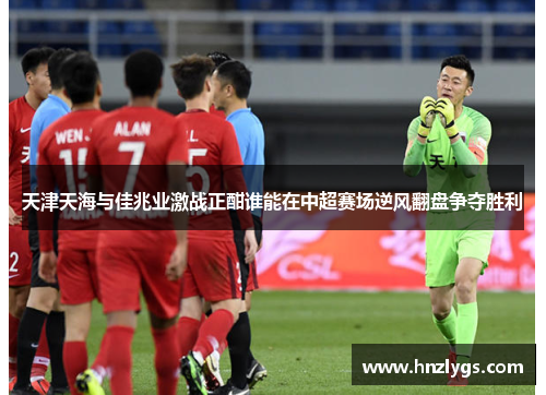 天津天海与佳兆业激战正酣谁能在中超赛场逆风翻盘争夺胜利