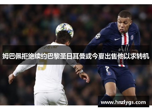 姆巴佩拒绝续约巴黎圣日耳曼或今夏出售他以求转机