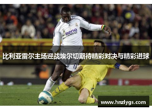 比利亚雷尔主场迎战埃尔切期待精彩对决与精彩进球