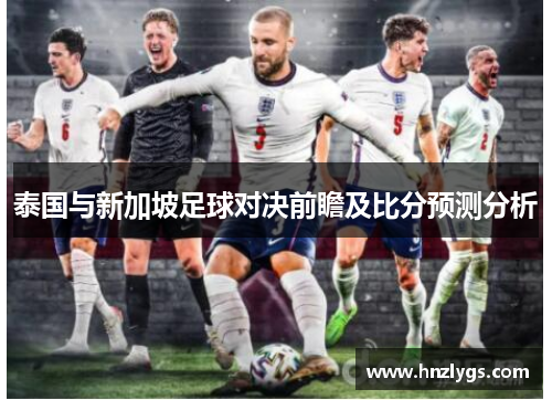 泰国与新加坡足球对决前瞻及比分预测分析