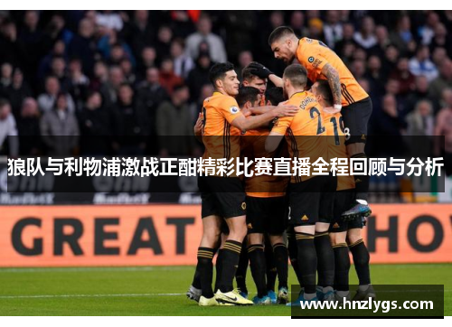 狼队与利物浦激战正酣精彩比赛直播全程回顾与分析