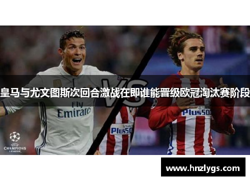 皇马与尤文图斯次回合激战在即谁能晋级欧冠淘汰赛阶段